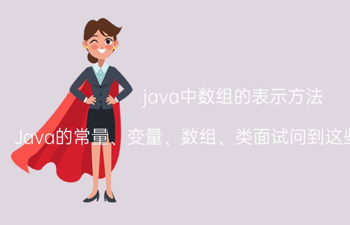 java中数组的表示方法 Java的常量、变量、数组、类面试问到这些该怎么回答？